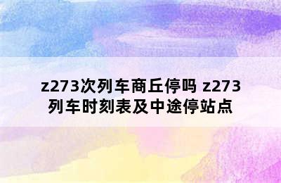 z273次列车商丘停吗 z273列车时刻表及中途停站点